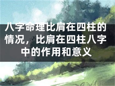 八字命理比肩在四柱的情况，比肩在四柱八字中的作用和意义