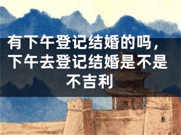 有下午登记结婚的吗，下午去登记结婚是不是不吉利