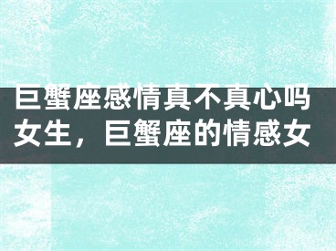 巨蟹座感情真不真心吗女生，巨蟹座的情感女