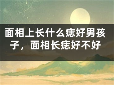 面相上长什么痣好男孩子，面相长痣好不好