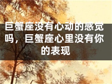 巨蟹座没有心动的感觉吗，巨蟹座心里没有你的表现