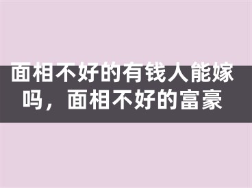 面相不好的有钱人能嫁吗，面相不好的富豪