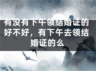 有没有下午领结婚证的好不好，有下午去领结婚证的么