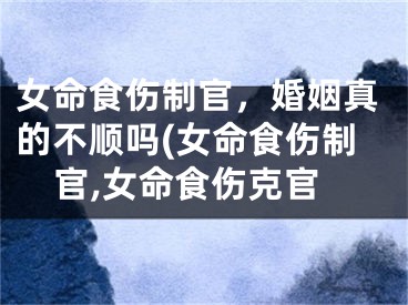 女命食伤制官，婚姻真的不顺吗(女命食伤制官,女命食伤克官