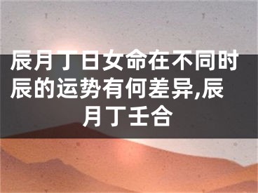 辰月丁日女命在不同时辰的运势有何差异,辰月丁壬合