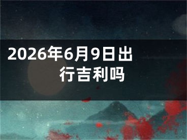 2026年6月9日出行吉利吗