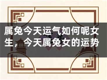 属兔今天运气如何呢女生，今天属兔女的运势