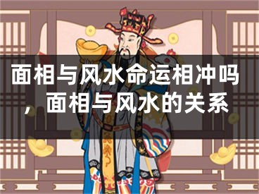 面相与风水命运相冲吗，面相与风水的关系