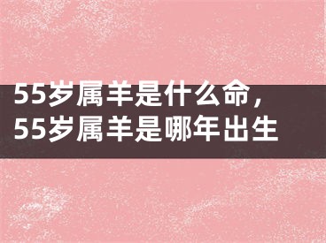 55岁属羊是什么命，55岁属羊是哪年出生