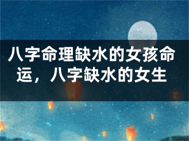 八字命理缺水的女孩命运，八字缺水的女生