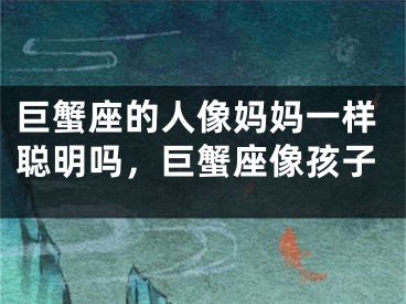 巨蟹座的人像妈妈一样聪明吗，巨蟹座像孩子