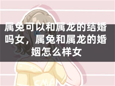 属兔可以和属龙的结婚吗女，属兔和属龙的婚姻怎么样女