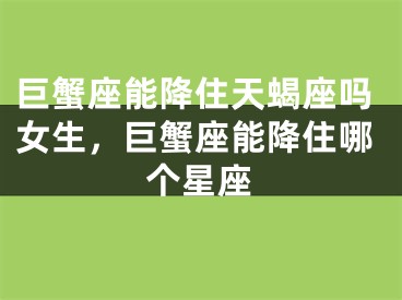 巨蟹座能降住天蝎座吗女生，巨蟹座能降住哪个星座