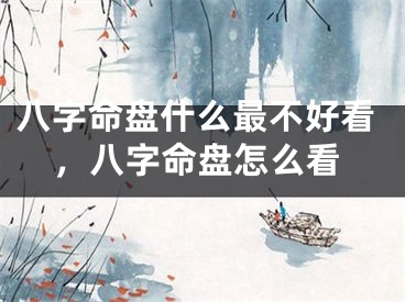 八字命盘什么最不好看，八字命盘怎么看