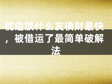 枕边放什么发横财最快，被借运了最简单破解法