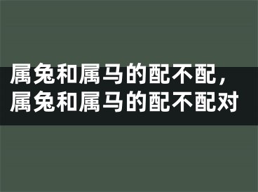 属兔和属马的配不配，属兔和属马的配不配对