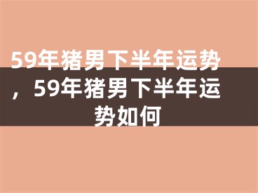 59年猪男下半年运势，59年猪男下半年运势如何