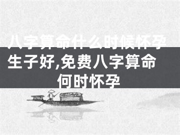 八字算命什么时候怀孕生子好,免费八字算命何时怀孕