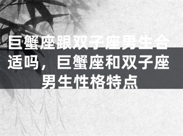巨蟹座跟双子座男生合适吗，巨蟹座和双子座男生性格特点
