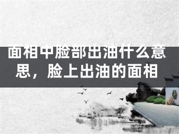 面相中脸部出油什么意思，脸上出油的面相