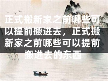 正式搬新家之前哪些可以提前搬进去，正式搬新家之前哪些可以提前搬进去的东西
