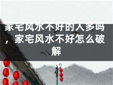 家宅风水不好的人多吗,家宅风水不好怎么破解