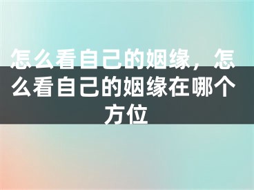 怎么看自己的姻缘，怎么看自己的姻缘在哪个方位