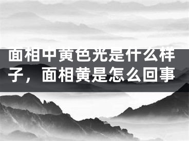 面相中黄色光是什么样子，面相黄是怎么回事