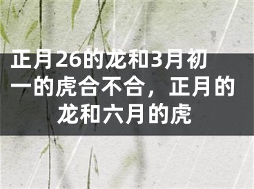正月26的龙和3月初一的虎合不合，正月的龙和六月的虎