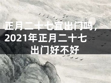 正月二十七宜出门吗，2021年正月二十七出门好不好