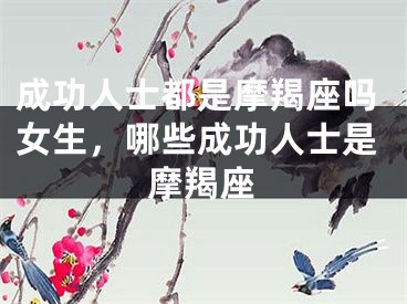 成功人士都是摩羯座吗女生，哪些成功人士是摩羯座