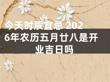 今天时辰宜忌 2026年农历五月廿八是开业吉日吗