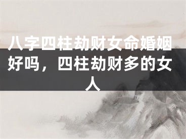 八字四柱劫财女命婚姻好吗，四柱劫财多的女人
