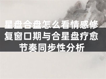 星盘合盘怎么看情感修复窗口期与合星盘疗愈节奏同步性分析