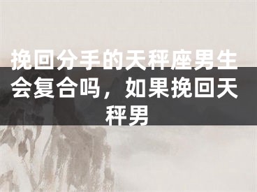 挽回分手的天秤座男生会复合吗，如果挽回天秤男