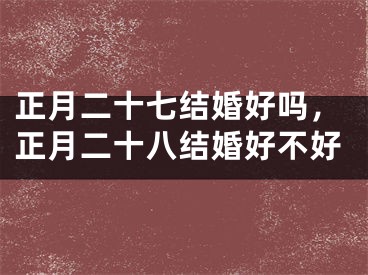 正月二十七结婚好吗，正月二十八结婚好不好