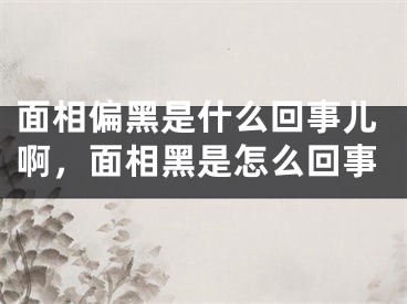 面相偏黑是什么回事儿啊，面相黑是怎么回事
