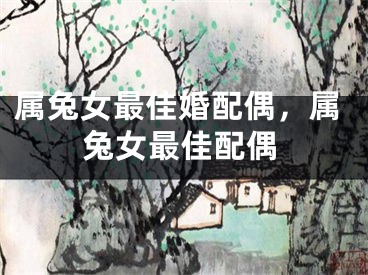 属兔女最佳婚配偶，属兔女最佳配偶