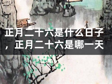 正月二十六是什么日子，正月二十六是哪一天