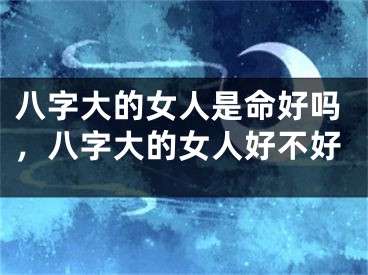 八字大的女人是命好吗，八字大的女人好不好