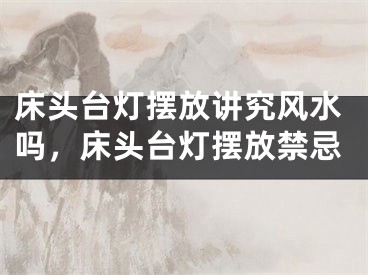 床头台灯摆放讲究风水吗，床头台灯摆放禁忌