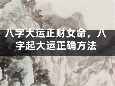八字大运正财女命，八字起大运正确方法