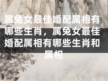 属兔女最佳婚配属相有哪些生肖，属兔女最佳婚配属相有哪些生肖和属相