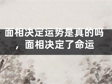 面相决定运势是真的吗，面相决定了命运