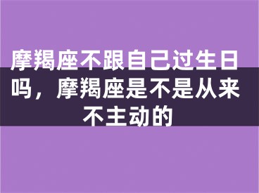 摩羯座不跟自己过生日吗，摩羯座是不是从来不主动的