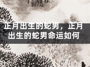 正月出生的蛇男，正月出生的蛇男命运如何
