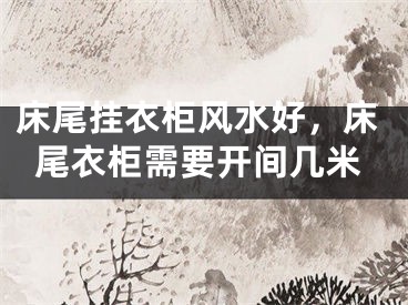 床尾挂衣柜风水好，床尾衣柜需要开间几米