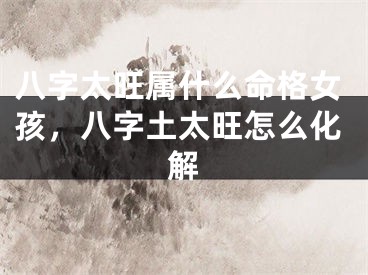 八字太旺属什么命格女孩，八字土太旺怎么化解