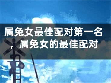 属兔女最佳配对第一名，属兔女的最佳配对