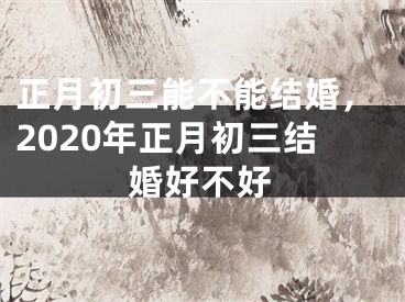正月初三能不能结婚，2020年正月初三结婚好不好
